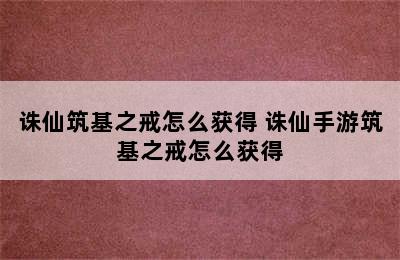 诛仙筑基之戒怎么获得 诛仙手游筑基之戒怎么获得